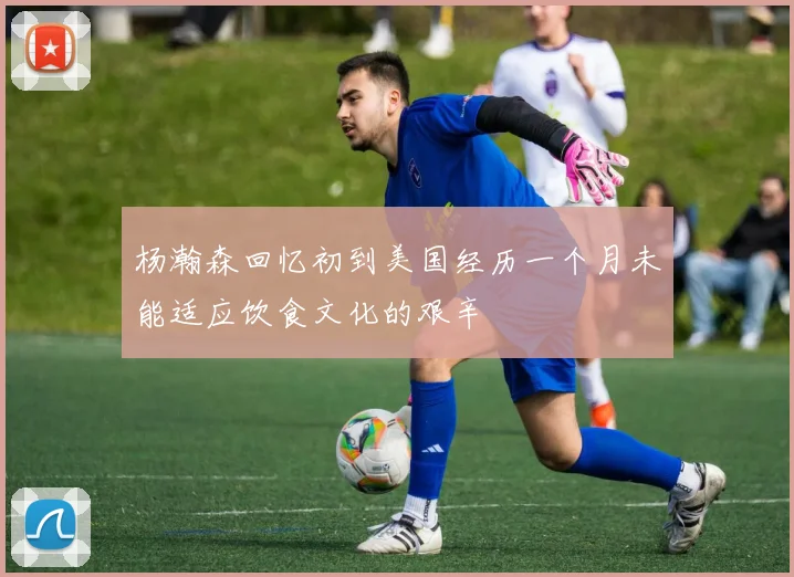 杨瀚森回忆初到美国经历一个月未能适应饮食文化的艰辛