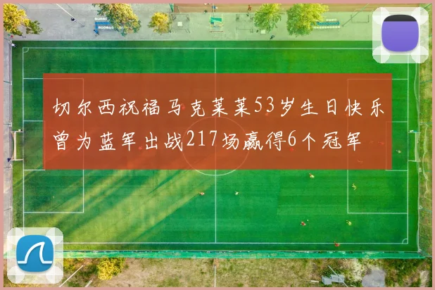 切尔西祝福马克莱莱53岁生日快乐曾为蓝军出战217场赢得6个冠军