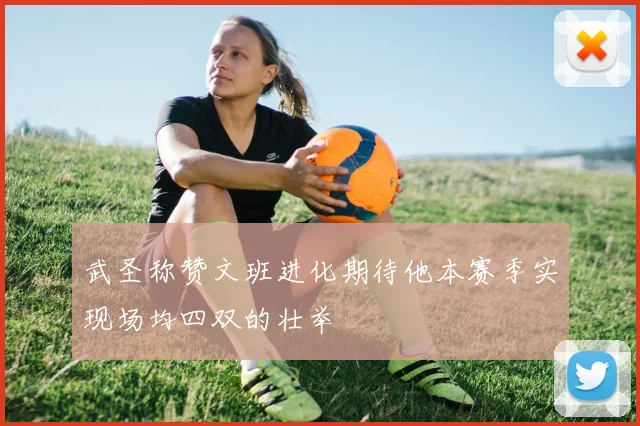 武圣称赞文班进化期待他本赛季实现场均四双的壮举