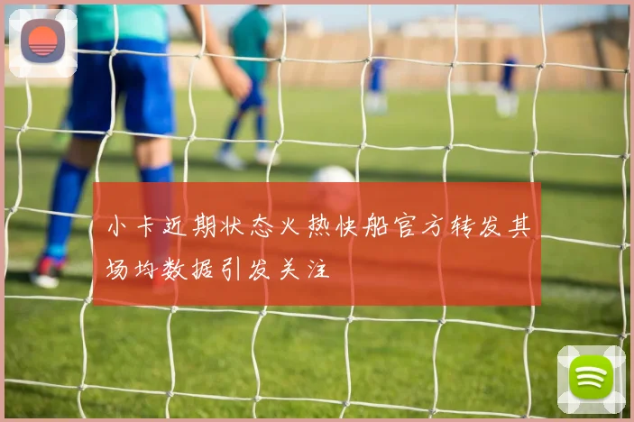 小卡近期状态火热快船官方转发其场均数据引发关注
